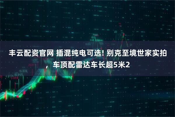 丰云配资官网 插混纯电可选! 别克至境世家实拍，车顶配雷达车长超5米2