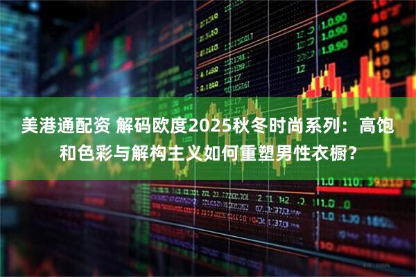 美港通配资 解码欧度2025秋冬时尚系列：高饱和色彩与解构主义如何重塑男性衣橱？