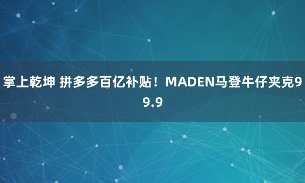 掌上乾坤 拼多多百亿补贴！MADEN马登牛仔夹克99.9