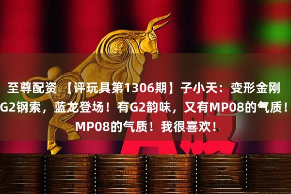 至尊配资 【评玩具第1306期】子小天：变形金刚 SS86系列 G2钢索，蓝龙登场！有G2韵味，又有MP08的气质！我很喜欢！