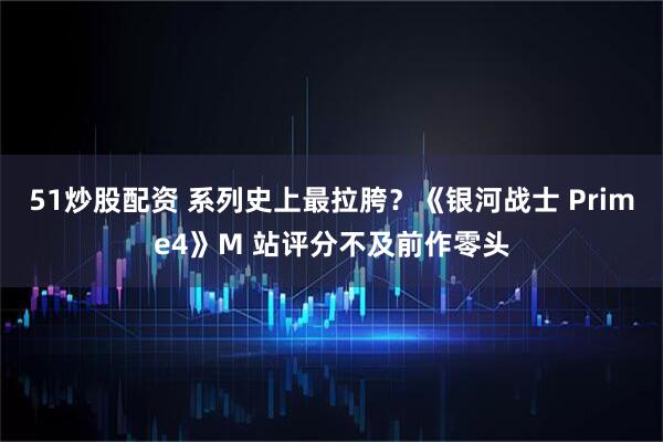 51炒股配资 系列史上最拉胯？《银河战士 Prime4》M 站评分不及前作零头