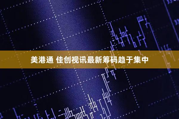 美港通 佳创视讯最新筹码趋于集中