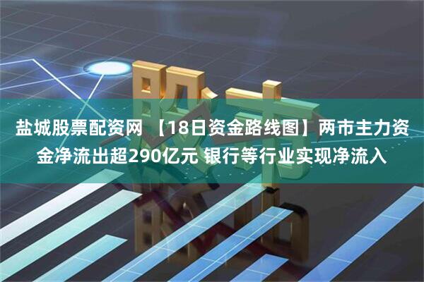 盐城股票配资网 【18日资金路线图】两市主力资金净流出超290亿元 银行等行业实现净流入