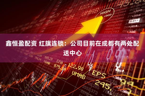 鑫恒盈配资 红旗连锁：公司目前在成都有两处配送中心