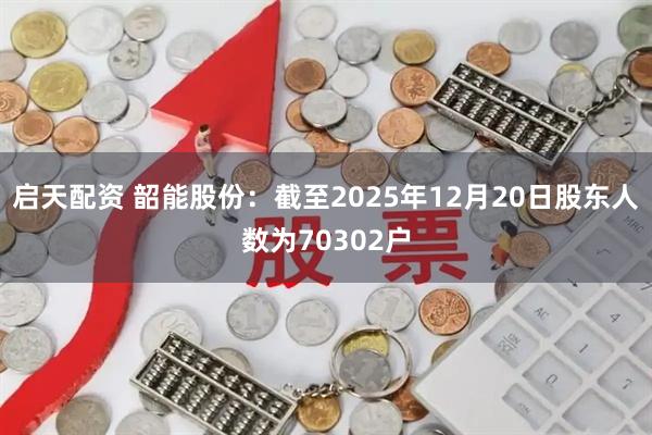启天配资 韶能股份：截至2025年12月20日股东人数为70302户