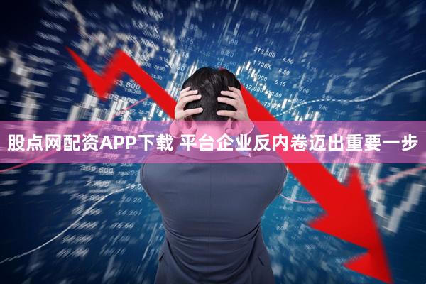 股点网配资APP下载 平台企业反内卷迈出重要一步
