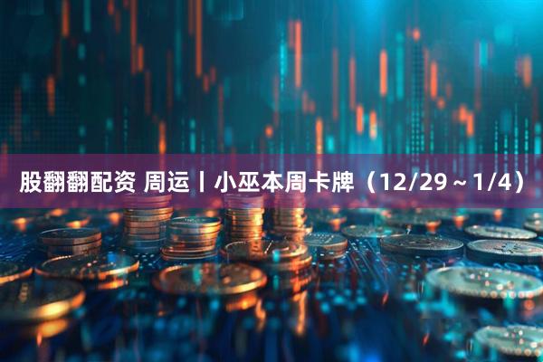 股翻翻配资 周运丨小巫本周卡牌（12/29～1/4）