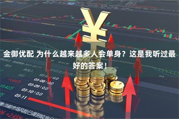 金御优配 为什么越来越多人会单身？这是我听过最好的答案！