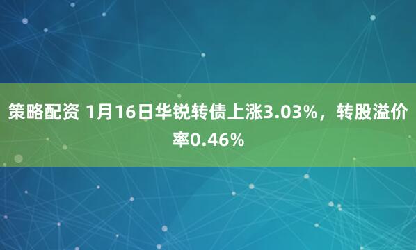策略配资 1月16日华锐转债上涨3.03%，转股溢价率0.46%