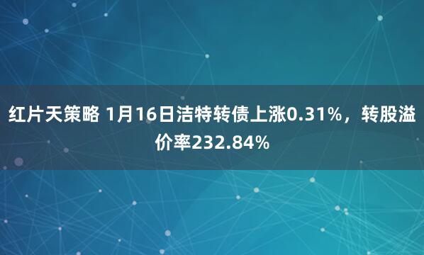 红片天策略 1月16日洁特转债上涨0.31%，转股溢价率232.84%