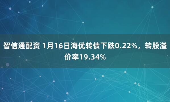智信通配资 1月16日海优转债下跌0.22%，转股溢价率19.34%