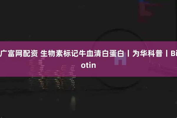 广富网配资 生物素标记牛血清白蛋白丨为华科普丨Biotin