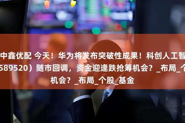 中鑫优配 今天！华为将发布突破性成果！科创人工智能ETF（589520）随市回调，资金迎逢跌抢筹机会？_布局_个股_基金