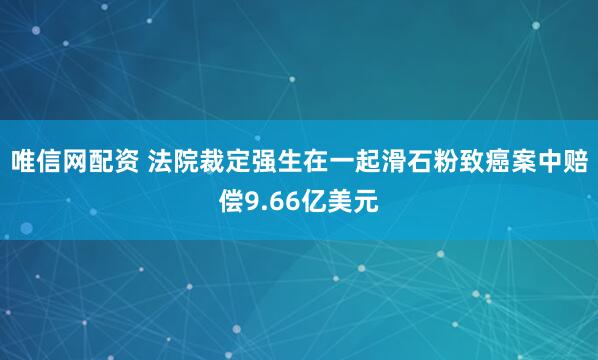 唯信网配资 法院裁定强生在一起滑石粉致癌案中赔偿9.66亿美元