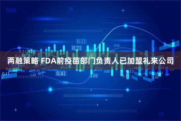 两融策略 FDA前疫苗部门负责人已加盟礼来公司