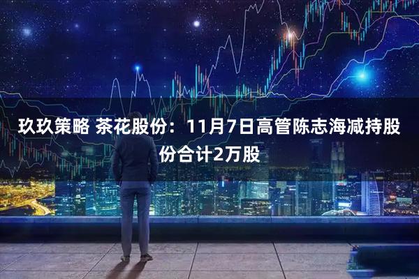 玖玖策略 茶花股份：11月7日高管陈志海减持股份合计2万股