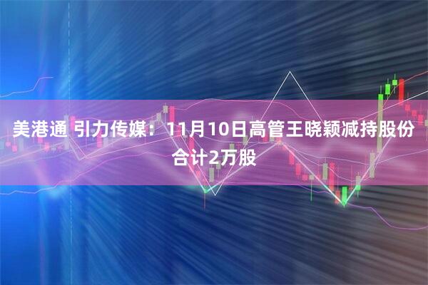 美港通 引力传媒：11月10日高管王晓颖减持股份合计2万股