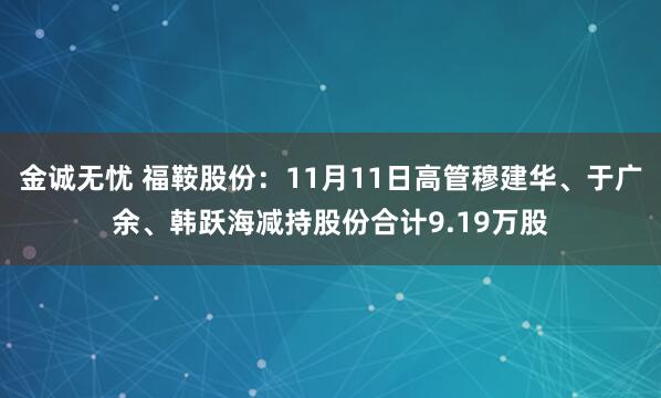 金诚无忧 福鞍股份：11月11日高管穆建华、于广余、韩跃海减持股份合计9.19万股