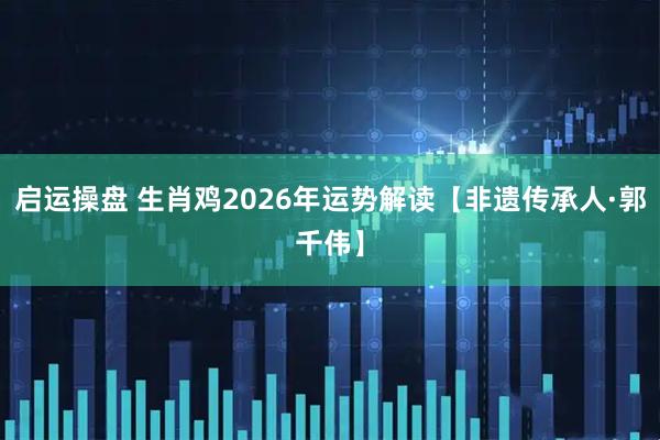 启运操盘 生肖鸡2026年运势解读【非遗传承人·郭千伟】