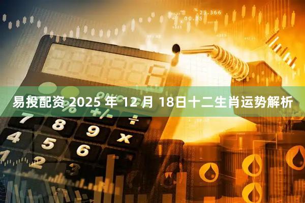 易投配资 2025 年 12 月 18日十二生肖运势解析