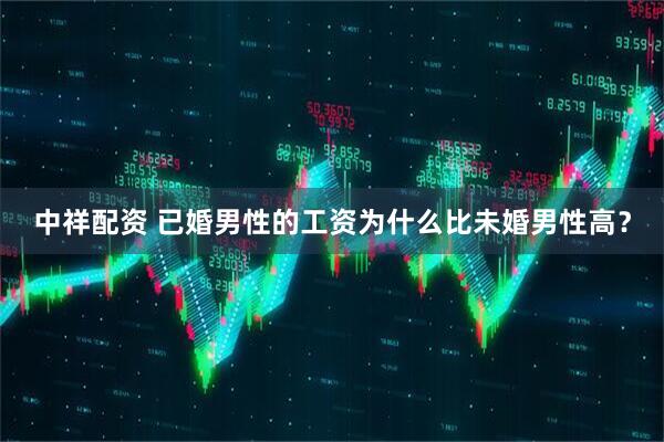 中祥配资 已婚男性的工资为什么比未婚男性高？