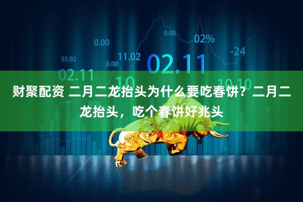财聚配资 二月二龙抬头为什么要吃春饼？二月二龙抬头，吃个春饼好兆头